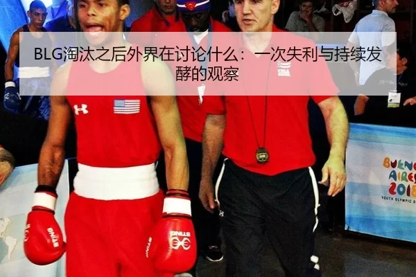 BLG淘汰之后外界在讨论什么：一次失利与持续发酵的观察